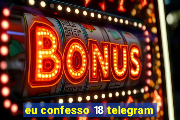 eu confesso 18 telegram